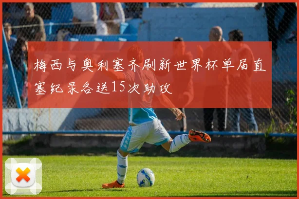 梅西与奥利塞齐刷新世界杯单届直塞纪录各送15次助攻