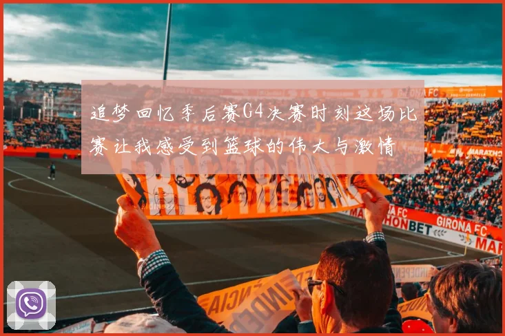 追梦回忆季后赛G4决赛时刻这场比赛让我感受到篮球的伟大与激情