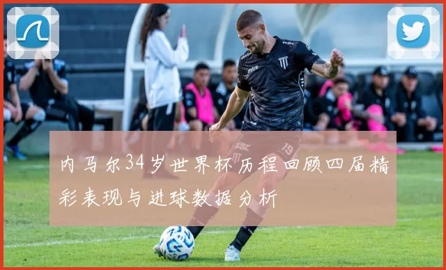 内马尔34岁世界杯历程回顾四届精彩表现与进球数据分析