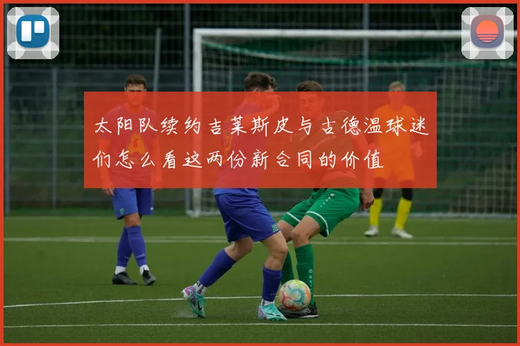 太阳队续约吉莱斯皮与古德温球迷们怎么看这两份新合同的价值