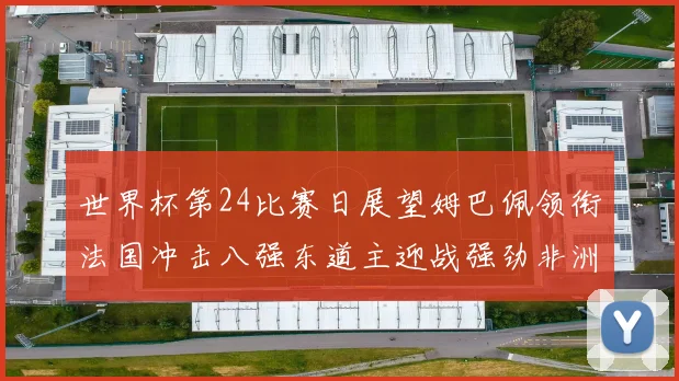 世界杯第24比赛日展望姆巴佩领衔法国冲击八强东道主迎战强劲非洲对手