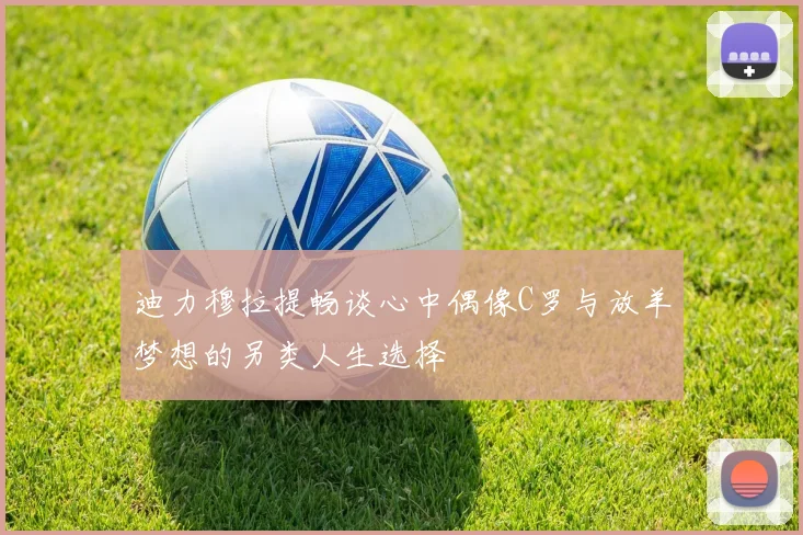 迪力穆拉提畅谈心中偶像C罗与放羊梦想的另类人生选择