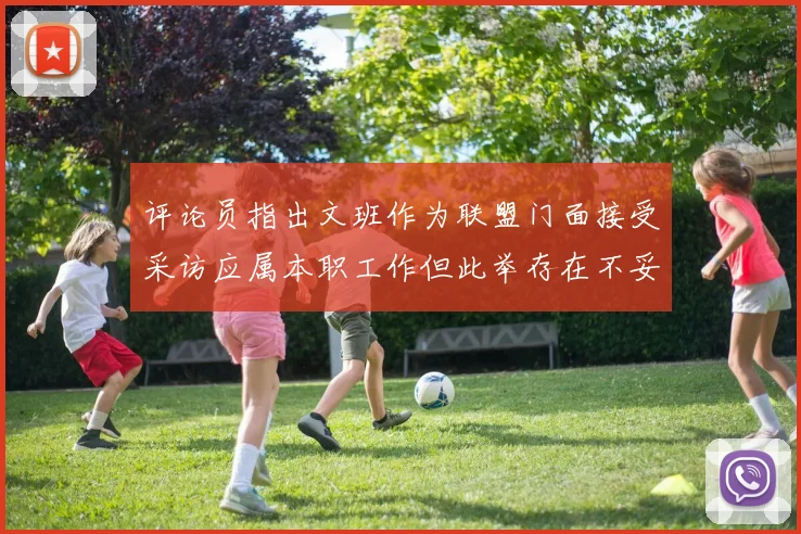 评论员指出文班作为联盟门面接受采访应属本职工作但此举存在不妥之处