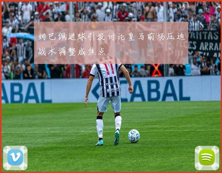 姆巴佩进球引发讨论皇马前场压迫战术调整成焦点
