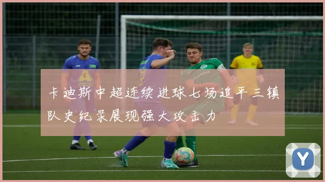 卡迪斯中超连续进球七场追平三镇队史纪录展现强大攻击力
