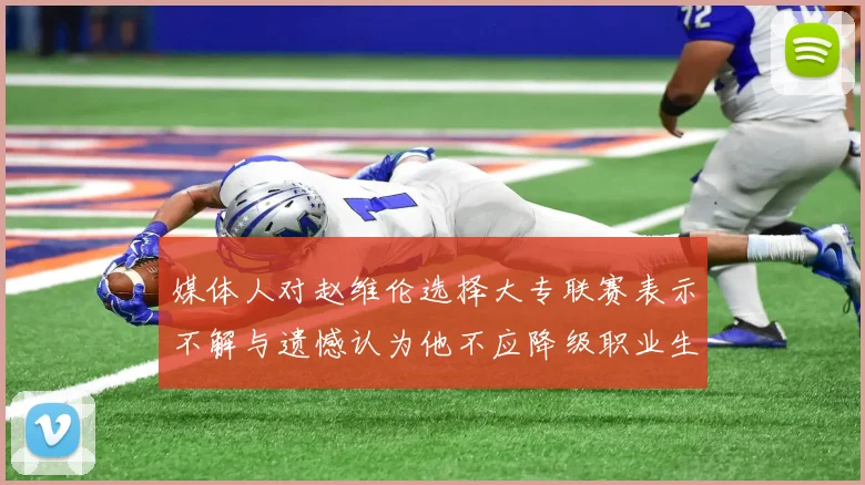 媒体人对赵维伦选择大专联赛表示不解与遗憾认为他不应降级职业生涯