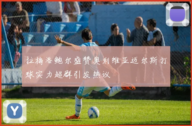 拉梅洛鲍尔盛赞奥利维亚迈尔斯打球实力超群引发热议