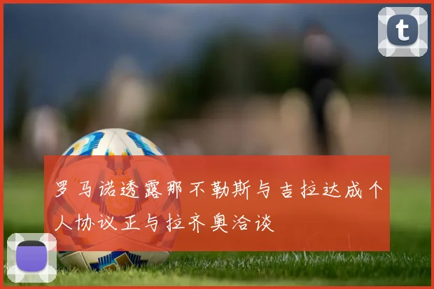 罗马诺透露那不勒斯与吉拉达成个人协议正与拉齐奥洽谈