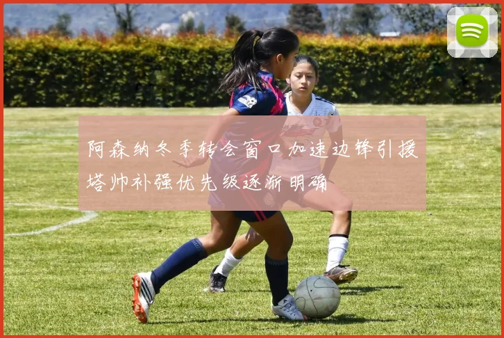 阿森纳冬季转会窗口加速边锋引援塔帅补强优先级逐渐明确