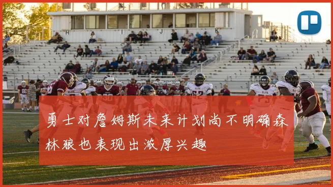 勇士对詹姆斯未来计划尚不明确森林狼也表现出浓厚兴趣