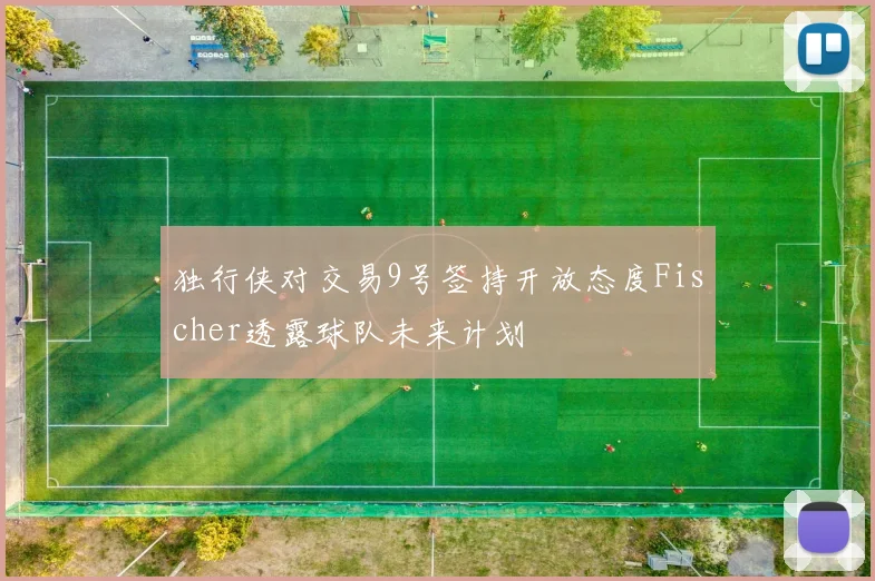 独行侠对交易9号签持开放态度Fischer透露球队未来计划