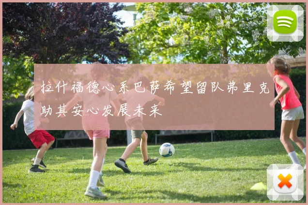 拉什福德心系巴萨希望留队弗里克助其安心发展未来