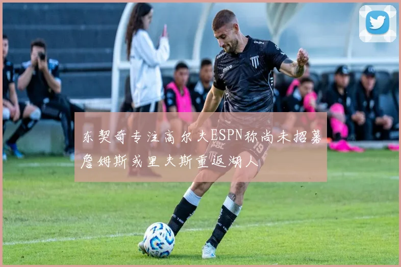 东契奇专注高尔夫ESPN称尚未招募詹姆斯或里夫斯重返湖人