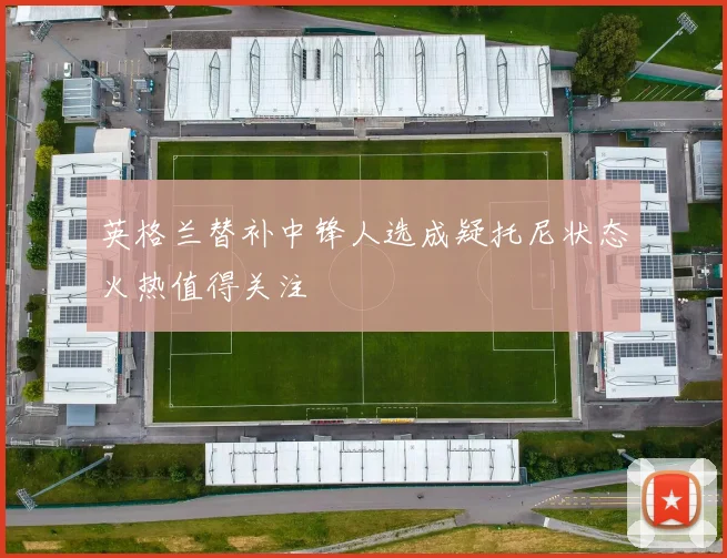 英格兰替补中锋人选成疑托尼状态火热值得关注