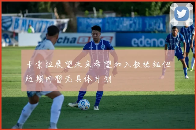 卡索拉展望未来希望加入教练组但短期内暂无具体计划
