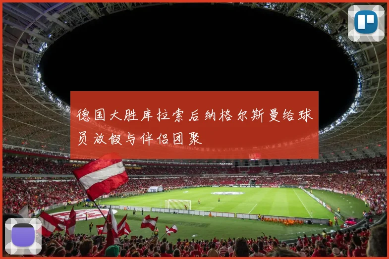 德国大胜库拉索后纳格尔斯曼给球员放假与伴侣团聚
