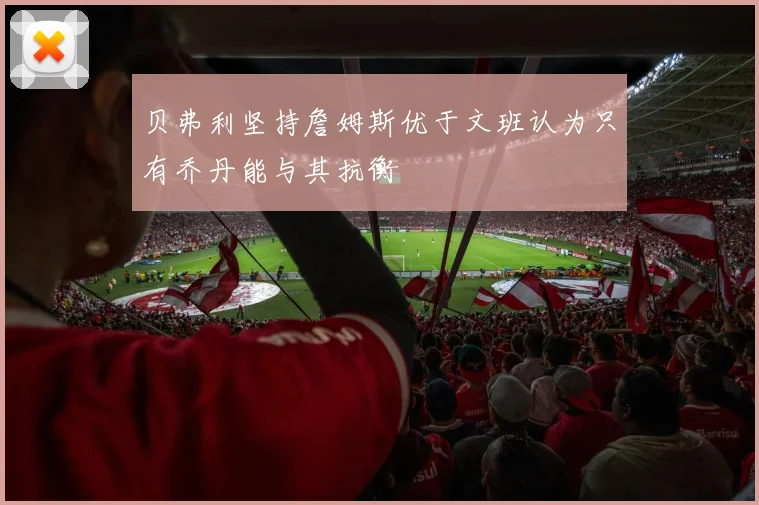 贝弗利坚持詹姆斯优于文班认为只有乔丹能与其抗衡