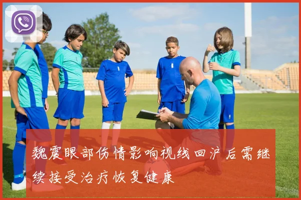 魏震眼部伤情影响视线回沪后需继续接受治疗恢复健康