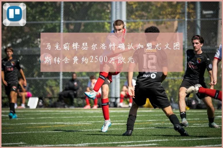 马竞前锋瑟尔洛特确认加盟尤文图斯转会费约2500万欧元