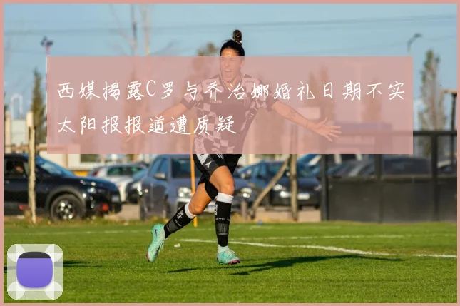 西媒揭露C罗与乔治娜婚礼日期不实太阳报报道遭质疑