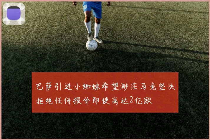 巴萨引进小蜘蛛希望渺茫马竞坚决拒绝任何报价即使高达2亿欧