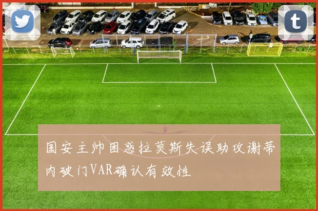 国安主帅困惑拉莫斯失误助攻谢蒂内破门VAR确认有效性