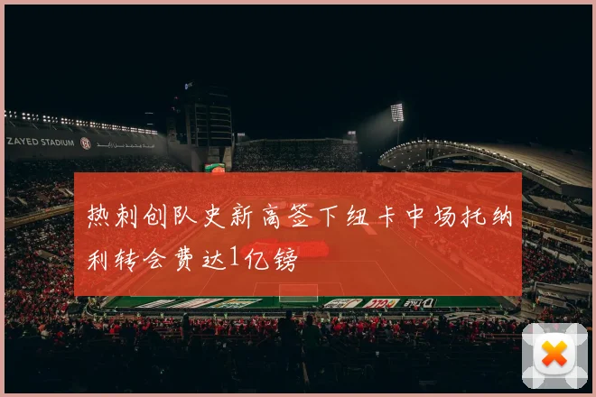 热刺创队史新高签下纽卡中场托纳利转会费达1亿镑