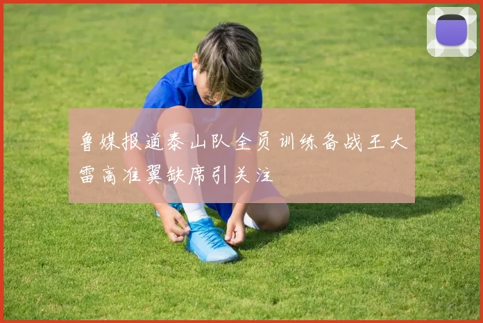 鲁媒报道泰山队全员训练备战王大雷高准翼缺席引关注