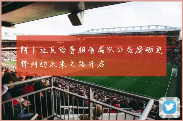 阿卜杜瓦哈普租借离队公告磨砺更锋利的未来之路开启
