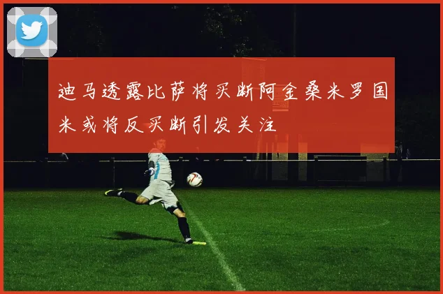 迪马透露比萨将买断阿金桑米罗国米或将反买断引发关注