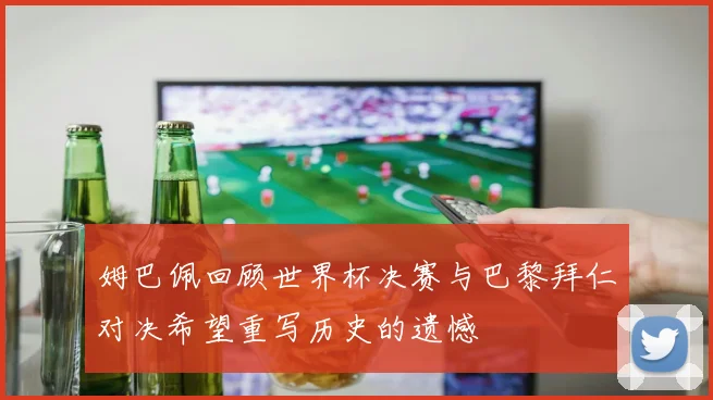姆巴佩回顾世界杯决赛与巴黎拜仁对决希望重写历史的遗憾