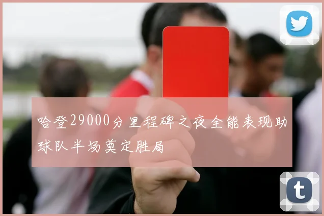哈登29000分里程碑之夜全能表现助球队半场奠定胜局